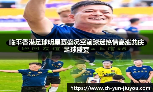 临平香港足球明星赛盛况空前球迷热情高涨共庆足球盛宴