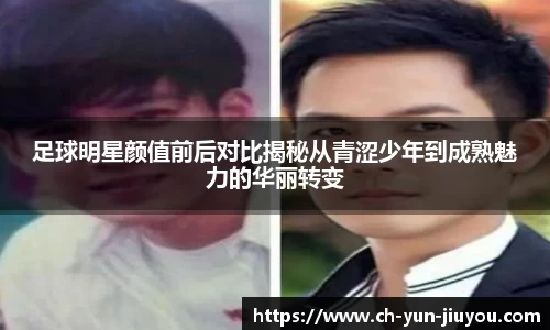 足球明星颜值前后对比揭秘从青涩少年到成熟魅力的华丽转变