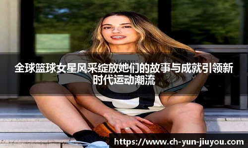 全球篮球女星风采绽放她们的故事与成就引领新时代运动潮流