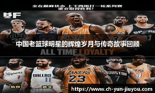 中国老篮球明星的辉煌岁月与传奇故事回顾